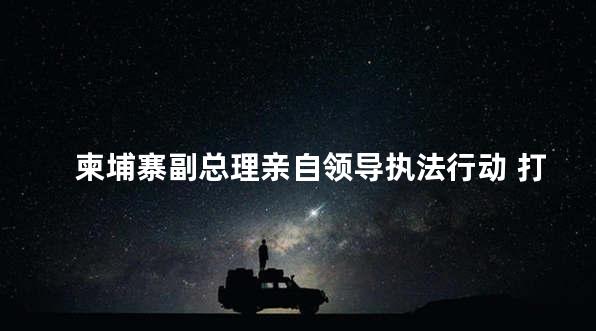 柬埔寨副总理亲自领导执法行动 打击人口贩卖